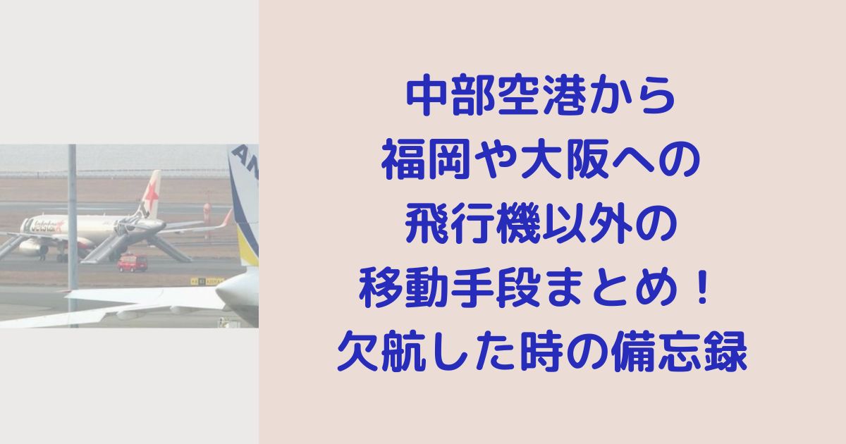 中部空港から 福岡や大阪への 飛行機以外の 移動手段まとめ！ 欠航した時の備忘録