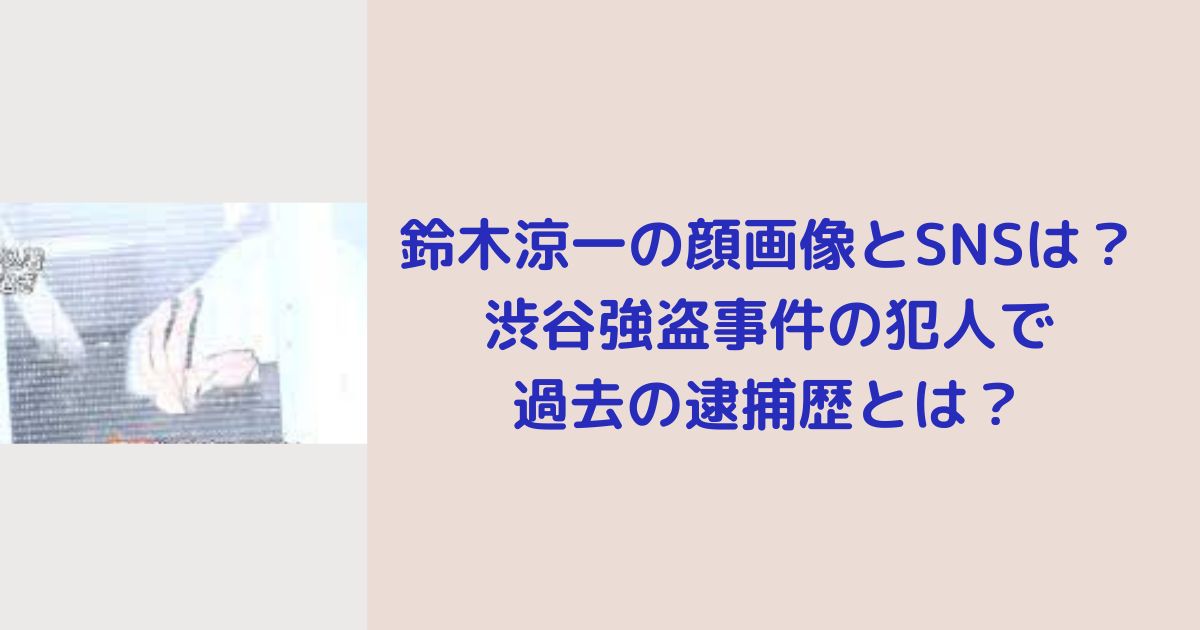 鈴木涼一の顔画像とSNSは？渋谷強盗事件の犯人で過去の逮捕歴とは？