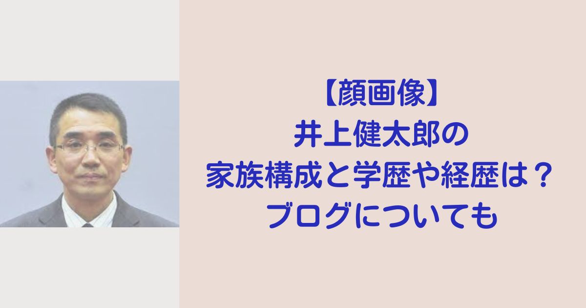 【顔画像】井上健太郎の家族構成と学歴や経歴は？ブログについても
